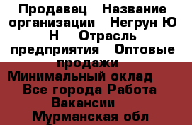 Продавец › Название организации ­ Негрун Ю.Н. › Отрасль предприятия ­ Оптовые продажи › Минимальный оклад ­ 1 - Все города Работа » Вакансии   . Мурманская обл.,Оленегорск г.
